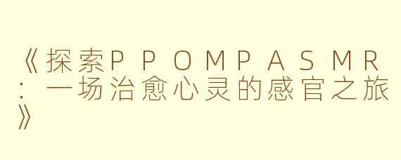 《探索PPOMPASMR：一场治愈心灵的感官之旅》