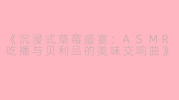 《沉浸式草莓盛宴：ASMR吃播与贝利品的美味交响曲》