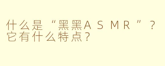 什么是“黑黑ASMR”？它有什么特点？