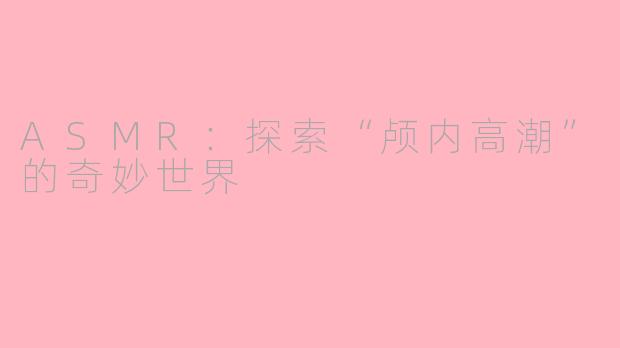 ASMR：探索“颅内高潮”的奇妙世界