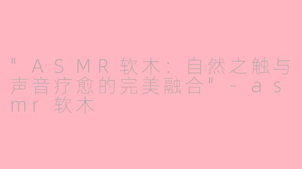 "ASMR软木:自然之触与声音疗愈的完美融合"