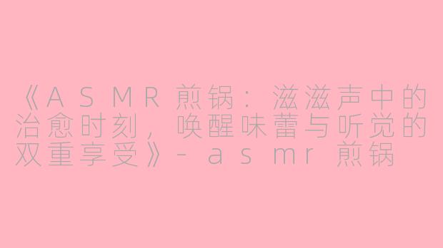 《ASMR煎锅：滋滋声中的治愈时刻，唤醒味蕾与听觉的双重享受》-asmr煎锅