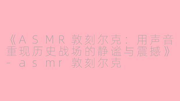《ASMR敦刻尔克：用声音重现历史战场的静谧与震撼》-asmr敦刻尔克