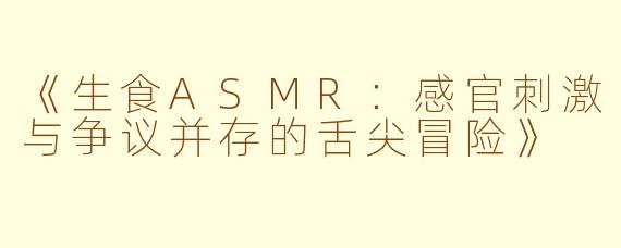 《生食ASMR：感官刺激与争议并存的舌尖冒险》