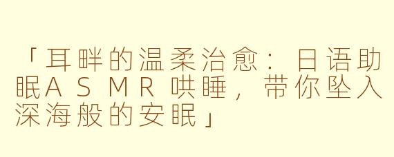 「耳畔的温柔治愈：日语助眠ASMR哄睡，带你坠入深海般的安眠」