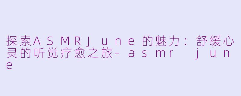 探索ASMRJune的魅力:舒缓心灵的听觉疗愈之旅