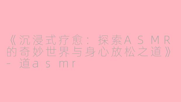 《沉浸式疗愈:探索ASMR的奇妙世界与身心放松之道》