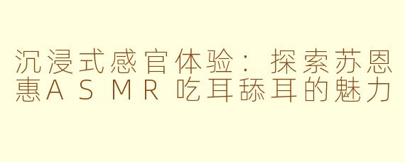 沉浸式感官体验：探索苏恩惠ASMR吃耳舔耳的魅力