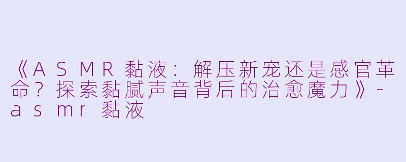 《ASMR黏液:解压新宠还是感官革命?探索黏腻声音背后的治愈魔力》