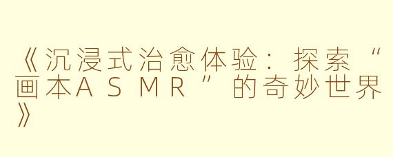 《沉浸式治愈体验：探索“画本ASMR”的奇妙世界》