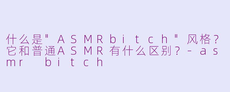 什么是"ASMRbitch"风格?它和普通ASMR有什么区别?