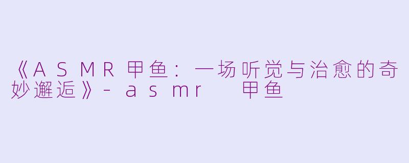 《ASMR甲鱼:一场听觉与治愈的奇妙邂逅》
