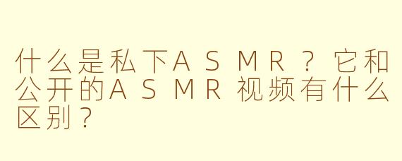 什么是私下ASMR？它和公开的ASMR视频有什么区别？