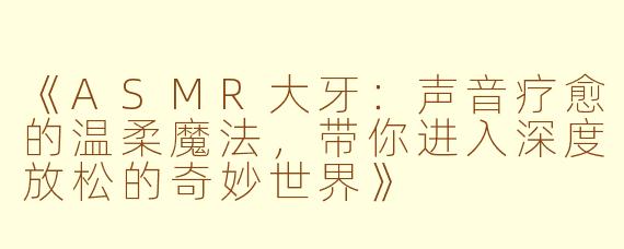 《ASMR大牙：声音疗愈的温柔魔法，带你进入深度放松的奇妙世界》
