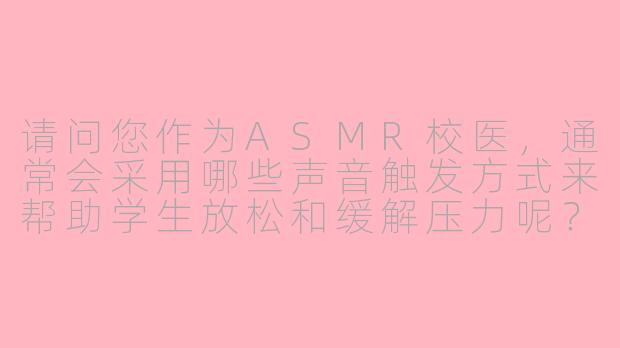 请问您作为ASMR校医,通常会采用哪些声音触发方式来帮助学生放松和缓解压力呢?