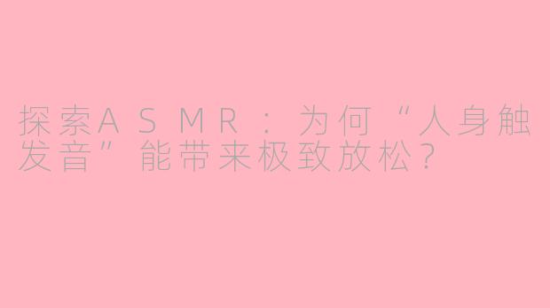 探索ASMR:为何“人身触发音”能带来极致放松?