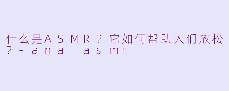 什么是ASMR?它如何帮助人们放松?