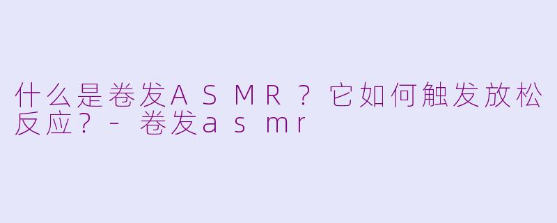 什么是卷发ASMR?它如何触发放松反应?
