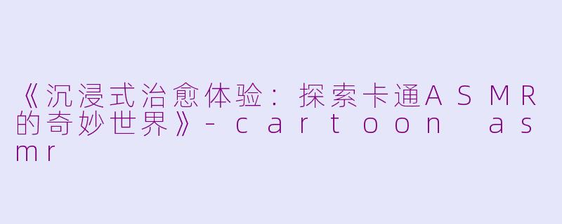 《沉浸式治愈体验:探索卡通ASMR的奇妙世界》