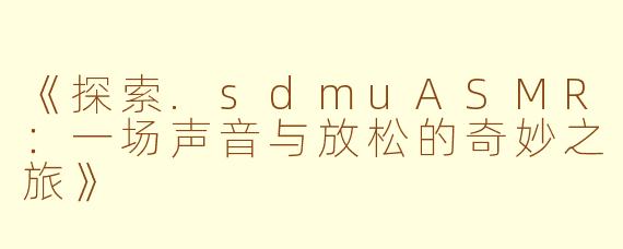 《探索.sdmuASMR：一场声音与放松的奇妙之旅》