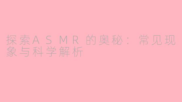 探索ASMR的奥秘：常见现象与科学解析