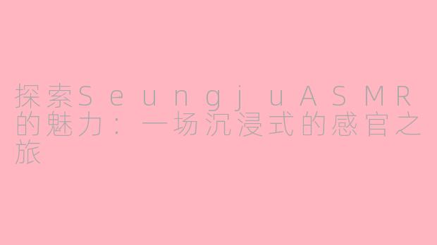 探索SeungjuASMR的魅力:一场沉浸式的感官之旅