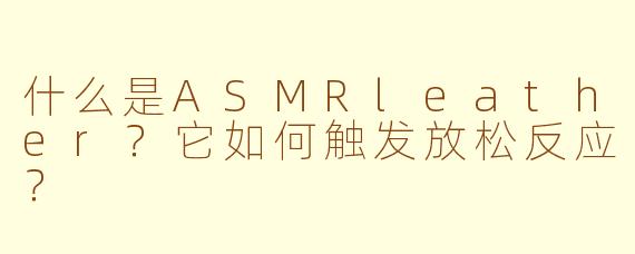 什么是ASMRleather?它如何触发放松反应?