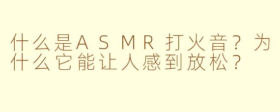 什么是ASMR打火音？为什么它能让人感到放松？