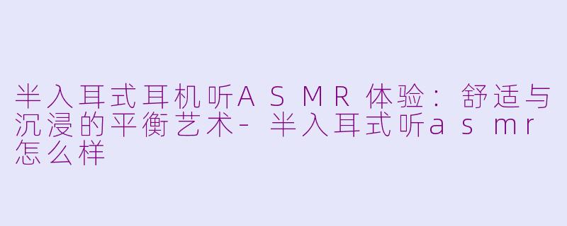 半入耳式耳机听ASMR体验：舒适与沉浸的平衡艺术