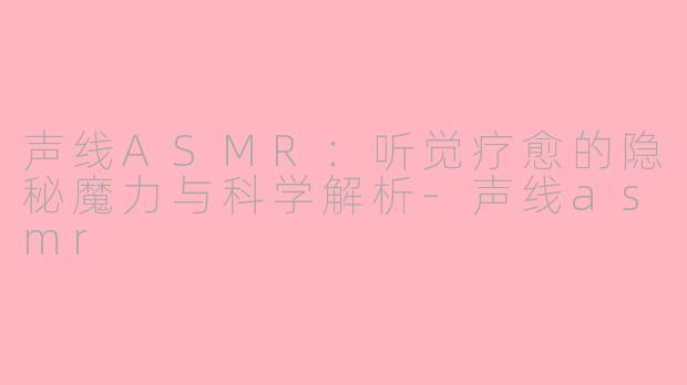 声线ASMR：听觉疗愈的隐秘魔力与科学解析-声线asmr