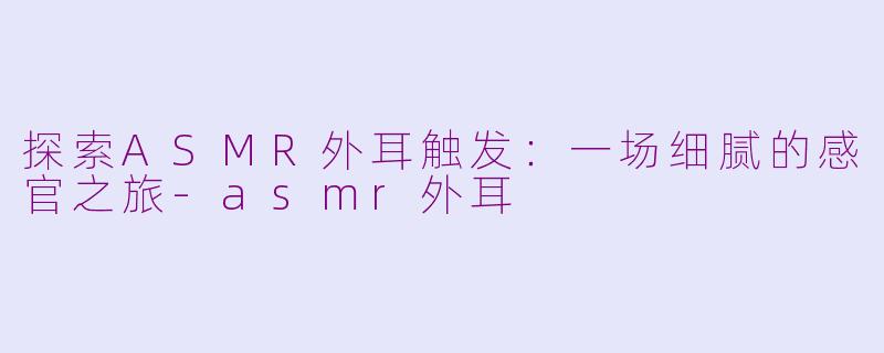 探索ASMR外耳触发：一场细腻的感官之旅-asmr外耳