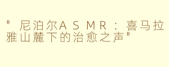 "尼泊尔ASMR:喜马拉雅山麓下的治愈之声"