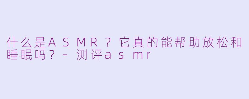 什么是ASMR?它真的能帮助放松和睡眠吗?