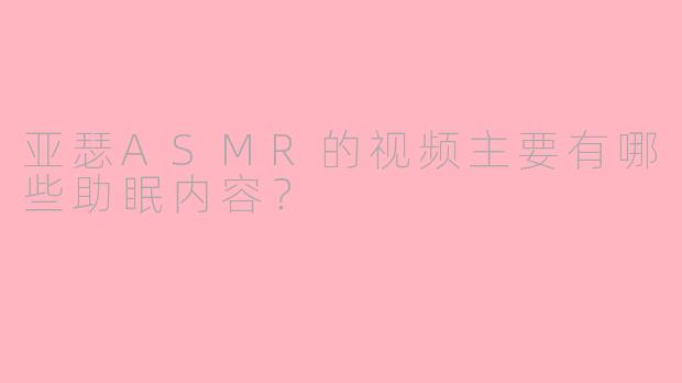 亚瑟ASMR的视频主要有哪些助眠内容?