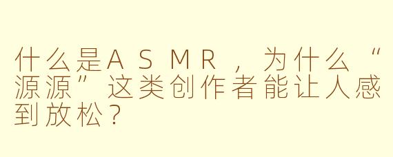 什么是ASMR，为什么“源源”这类创作者能让人感到放松？