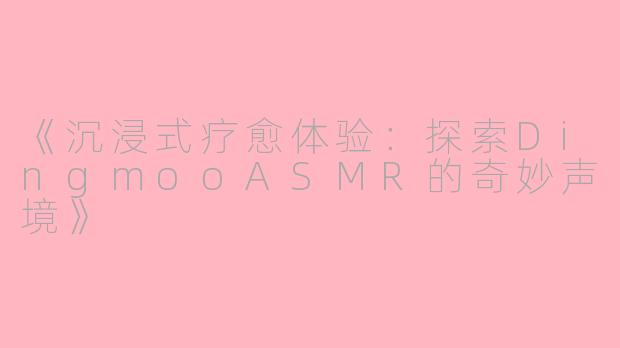 《沉浸式疗愈体验：探索DingmooASMR的奇妙声境》