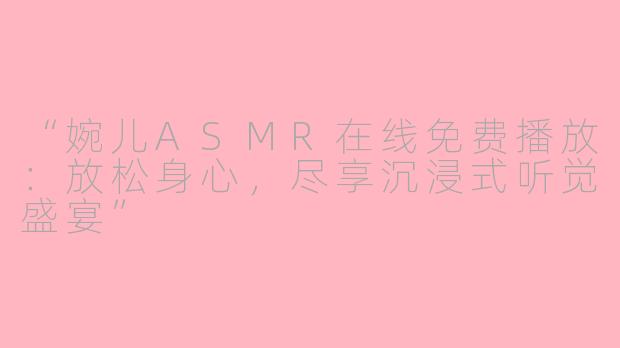“婉儿ASMR在线免费播放：放松身心，尽享沉浸式听觉盛宴”