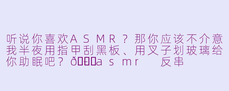听说你喜欢ASMR?那你应该不介意我半夜用指甲刮黑板、用叉子划玻璃给你助眠吧?😏
