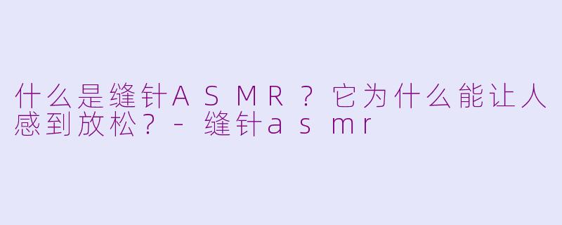 什么是缝针ASMR?它为什么能让人感到放松?