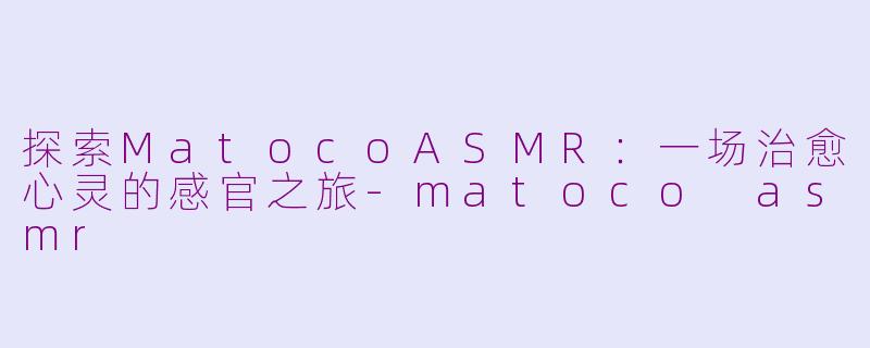 探索MatocoASMR:一场治愈心灵的感官之旅