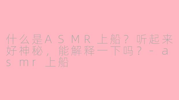 什么是ASMR上船?听起来好神秘,能解释一下吗?