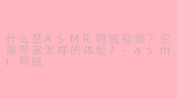什么是ASMR鸭绒视频?它能带来怎样的体验?