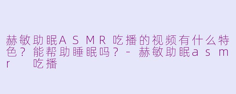 赫敏助眠ASMR吃播的视频有什么特色?能帮助睡眠吗?