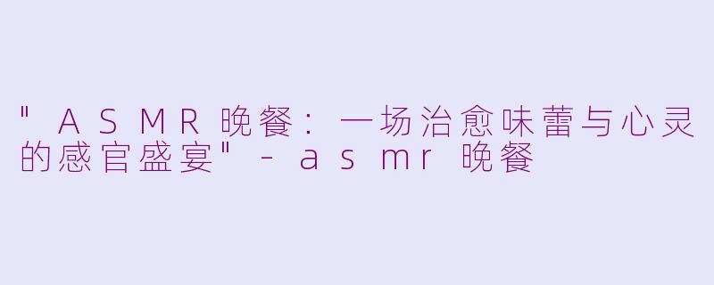 "ASMR晚餐:一场治愈味蕾与心灵的感官盛宴"