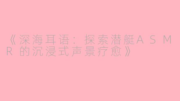 《深海耳语:探索潜艇ASMR的沉浸式声景疗愈》