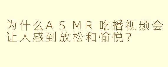 为什么ASMR吃播视频会让人感到放松和愉悦?