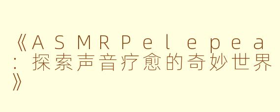 《ASMRPelepea：探索声音疗愈的奇妙世界》