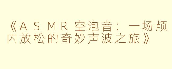 《ASMR空泡音：一场颅内放松的奇妙声波之旅》