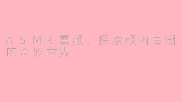 ASMR震颤：探索颅内高潮的奇妙世界