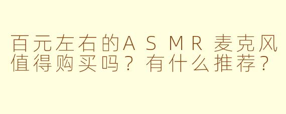 百元左右的ASMR麦克风值得购买吗?有什么推荐?